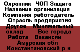 Охранник. ЧОП Защита › Название организации ­ Компания-работодатель › Отрасль предприятия ­ Другое › Минимальный оклад ­ 1 - Все города Работа » Вакансии   . Амурская обл.,Константиновский р-н